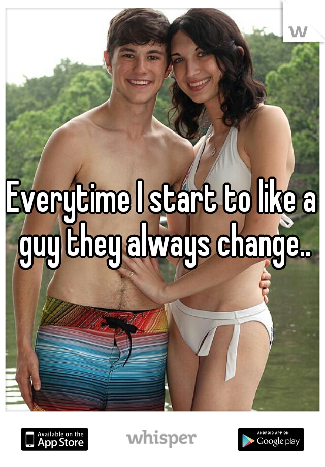 Everytime I start to like a guy they always change..