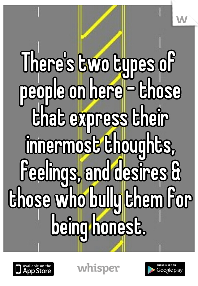 There's two types of people on here - those that express their innermost thoughts, feelings, and desires & those who bully them for being honest. 