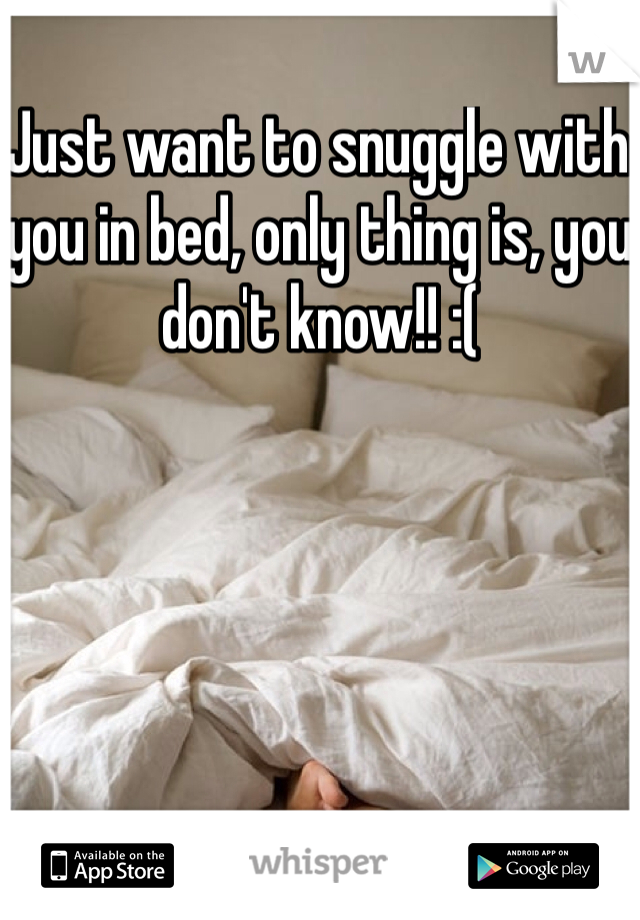 Just want to snuggle with you in bed, only thing is, you don't know!! :( 