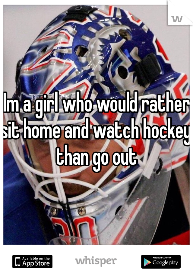 Im a girl who would rather sit home and watch hockey than go out 