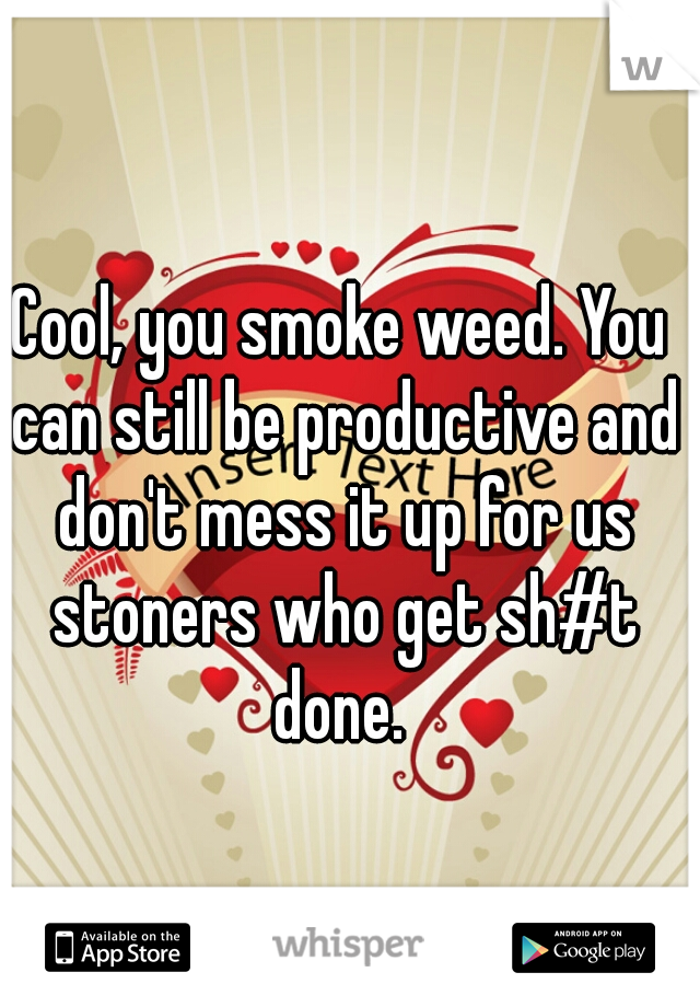 Cool, you smoke weed. You can still be productive and don't mess it up for us stoners who get sh#t done. 
