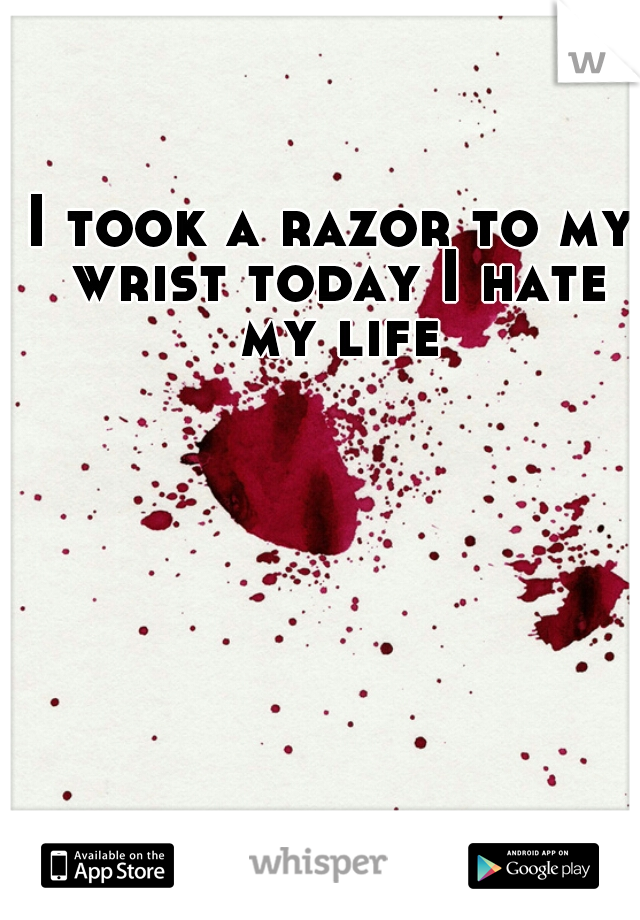 I took a razor to my wrist today I hate my life