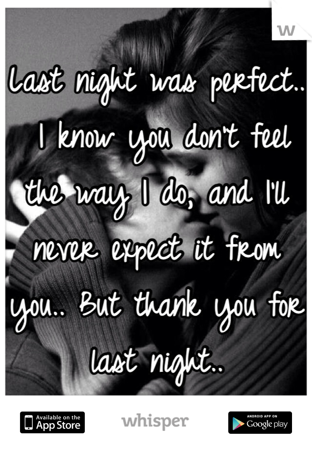 Last night was perfect..
 I know you don't feel the way I do, and I'll never expect it from you.. But thank you for last night.. 