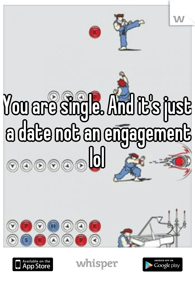 You are single. And it's just a date not an engagement lol 