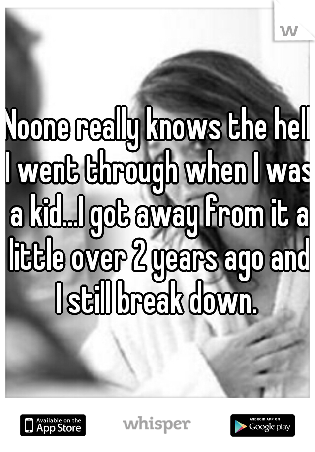 Noone really knows the hell I went through when I was a kid...I got away from it a little over 2 years ago and I still break down. 