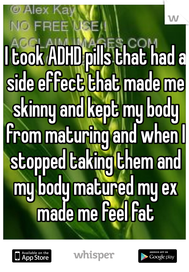 I took ADHD pills that had a side effect that made me skinny and kept my body from maturing and when I stopped taking them and my body matured my ex made me feel fat
