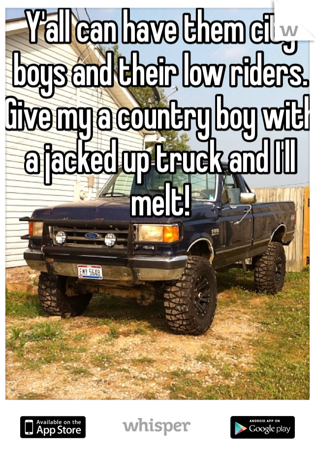 Y'all can have them city boys and their low riders. Give my a country boy with a jacked up truck and I'll melt!