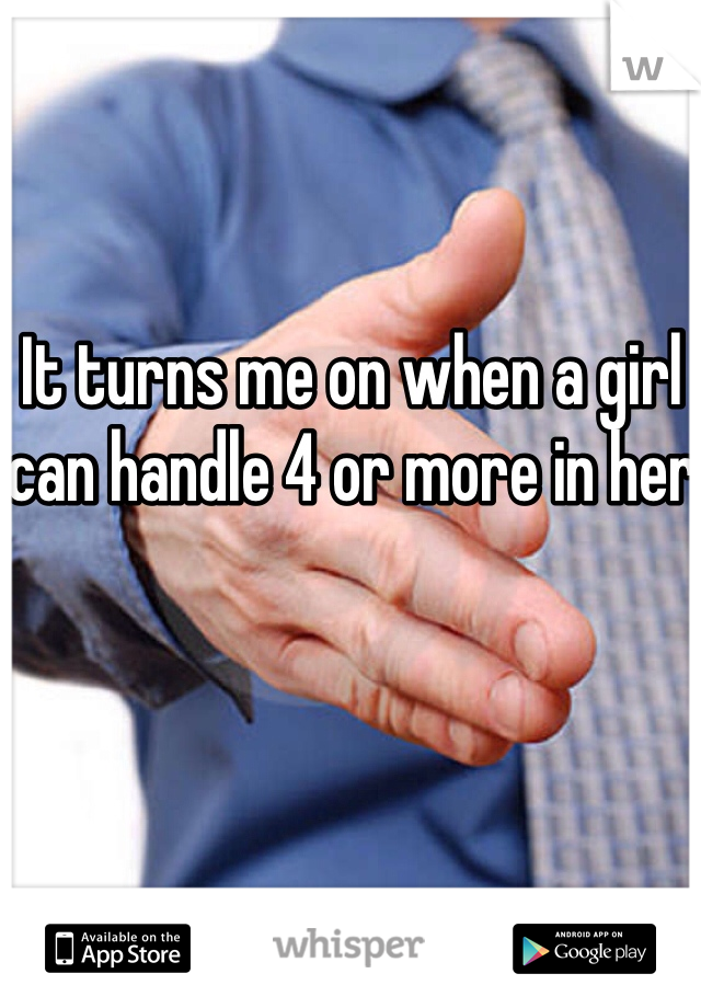 It turns me on when a girl can handle 4 or more in her