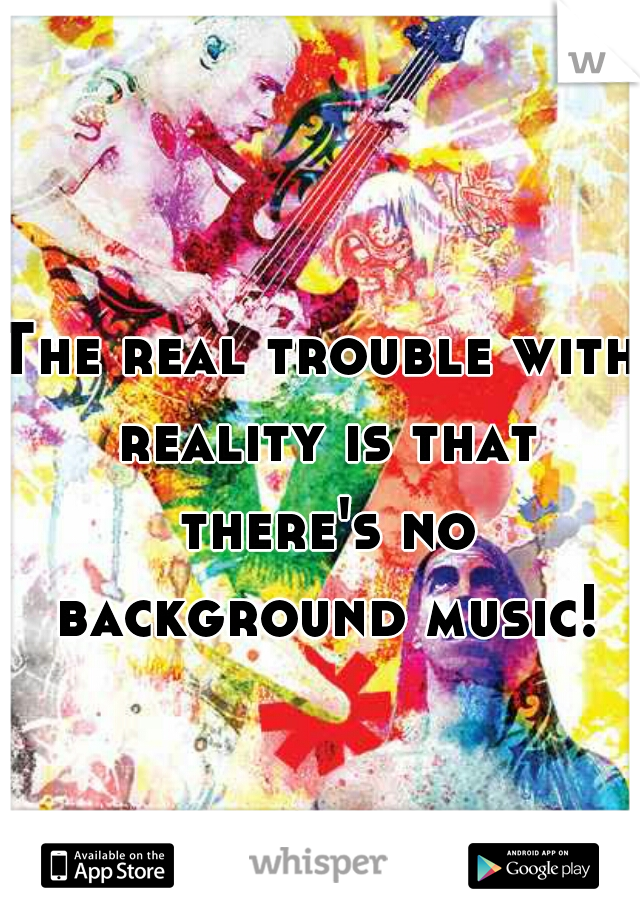 The real trouble with reality is that there's no background music!