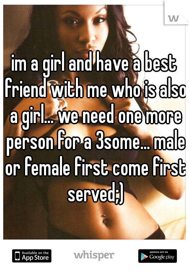 im a girl and have a best friend with me who is also a girl... we need one more person for a 3some... male or female first come first served;)