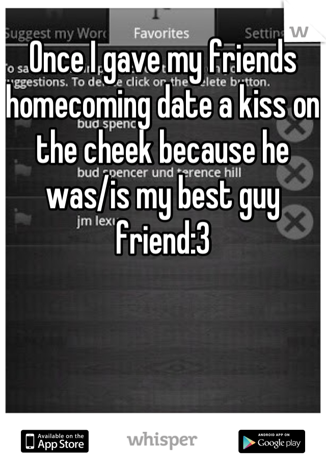 Once I gave my friends homecoming date a kiss on the cheek because he was/is my best guy friend:3