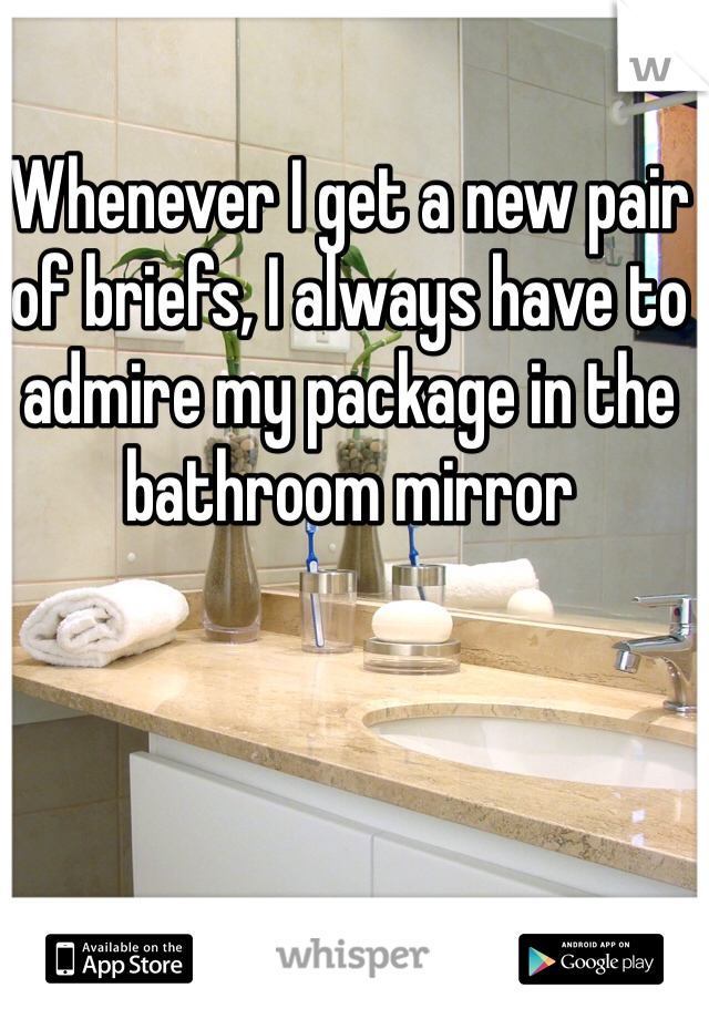Whenever I get a new pair of briefs, I always have to admire my package in the bathroom mirror 