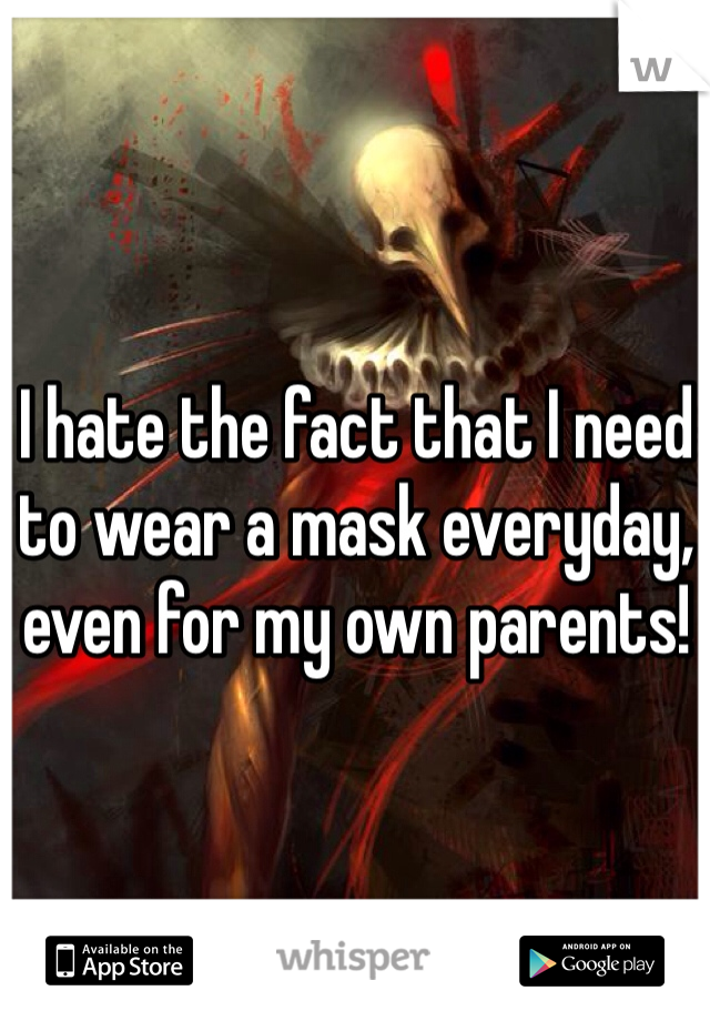 I hate the fact that I need to wear a mask everyday, even for my own parents!