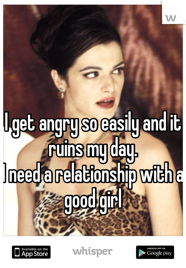 I get angry so easily and it ruins my day. 
I need a relationship with a good girl 