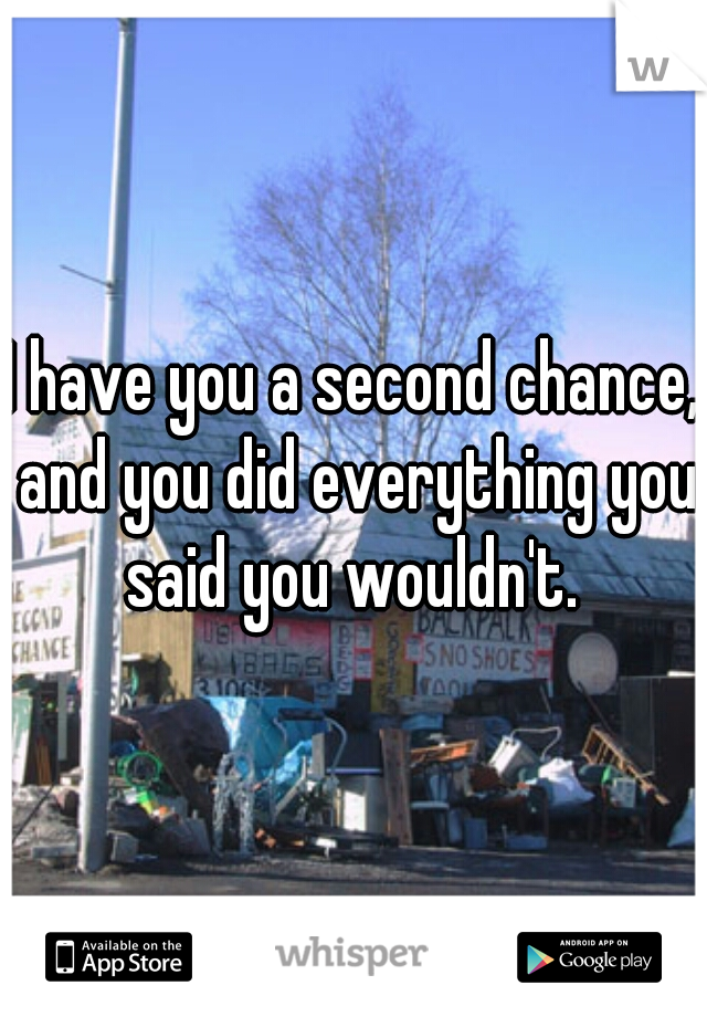 I have you a second chance, and you did everything you said you wouldn't. 