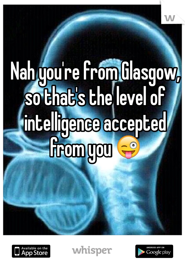 Nah you're from Glasgow, so that's the level of intelligence accepted from you 😜