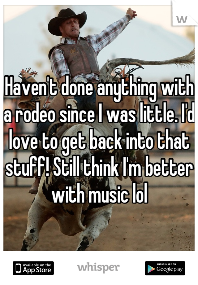 Haven't done anything with a rodeo since I was little. I'd love to get back into that stuff! Still think I'm better with music lol