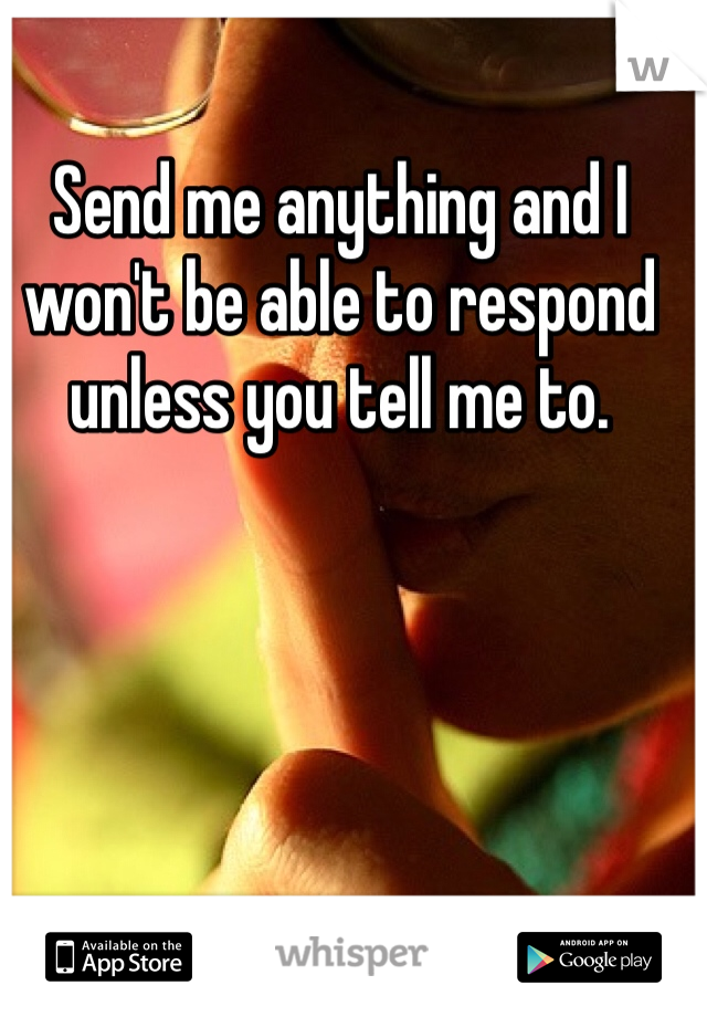 Send me anything and I won't be able to respond unless you tell me to. 