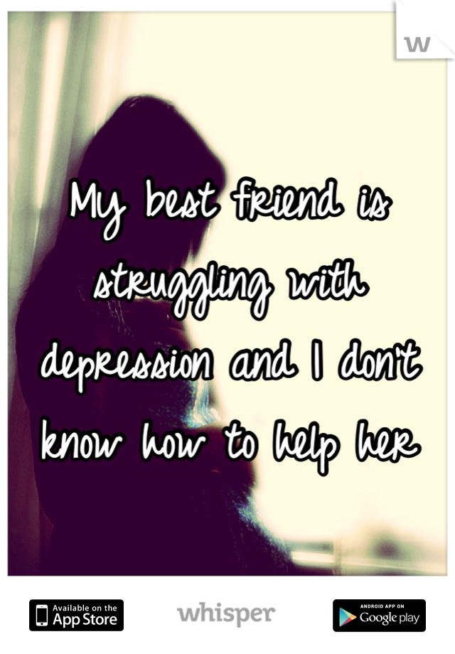 My best friend is struggling with depression and I don't know how to help her