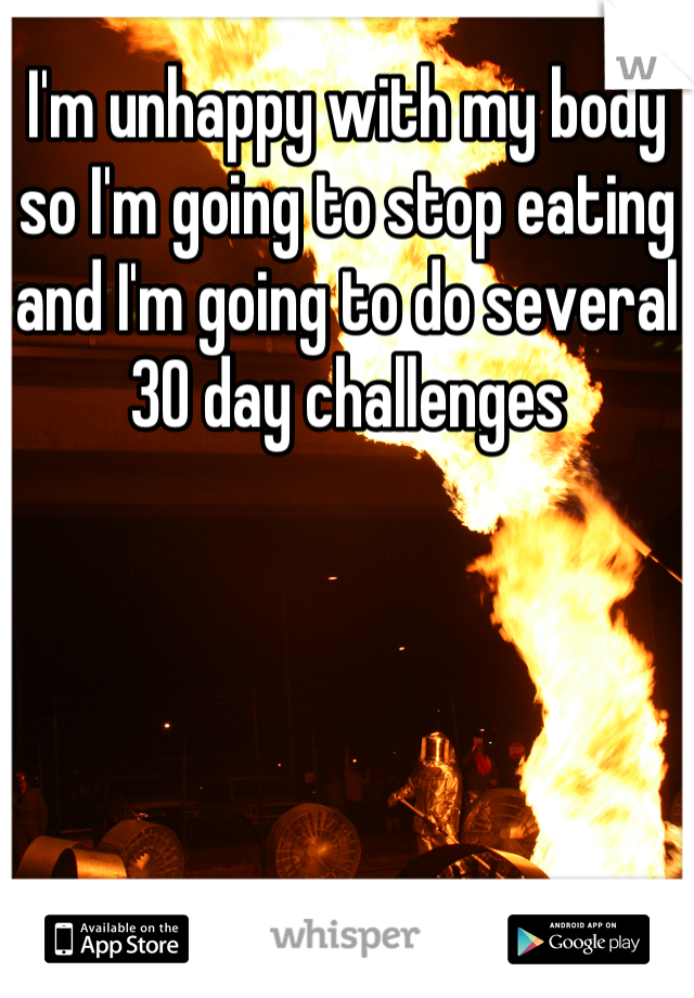 I'm unhappy with my body so I'm going to stop eating and I'm going to do several 30 day challenges