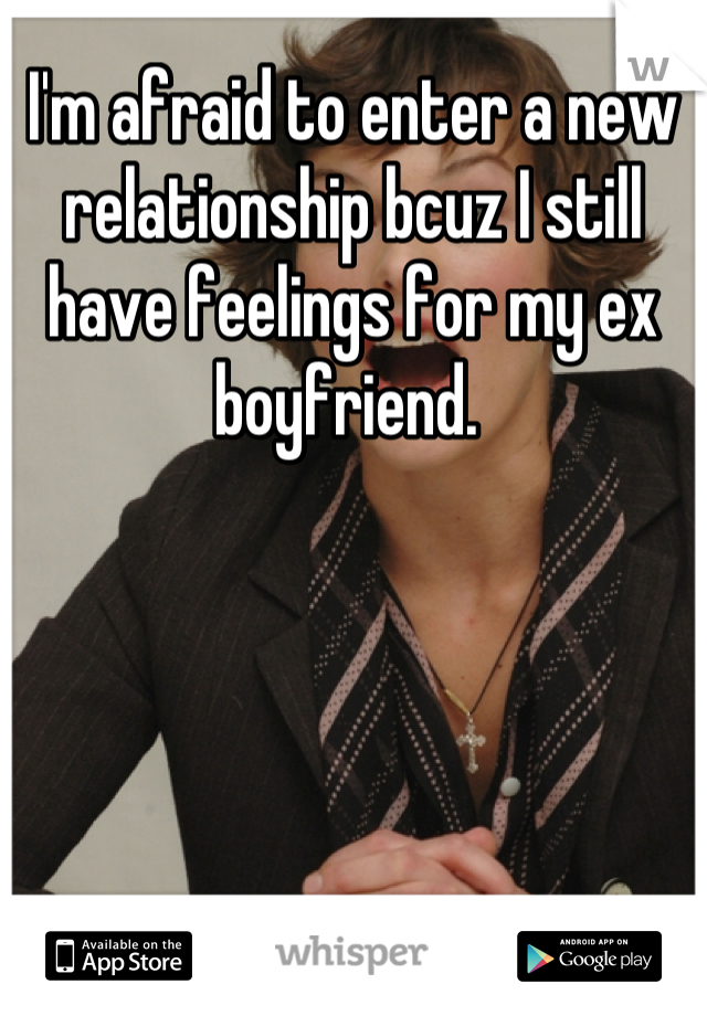 I'm afraid to enter a new relationship bcuz I still have feelings for my ex boyfriend. 