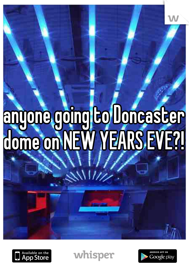 anyone going to Doncaster dome on NEW YEARS EVE?! 