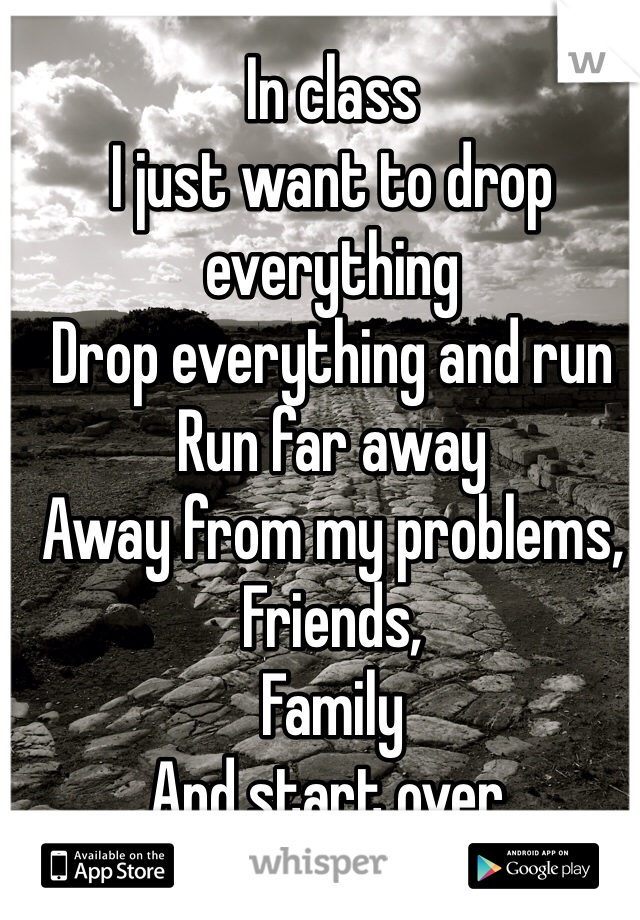 In class
I just want to drop everything
Drop everything and run
Run far away
Away from my problems,
Friends,
Family 
And start over. 