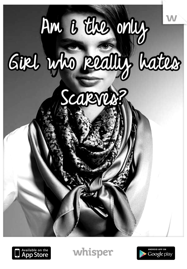 Am i the only
Girl who really hates
Scarves? 