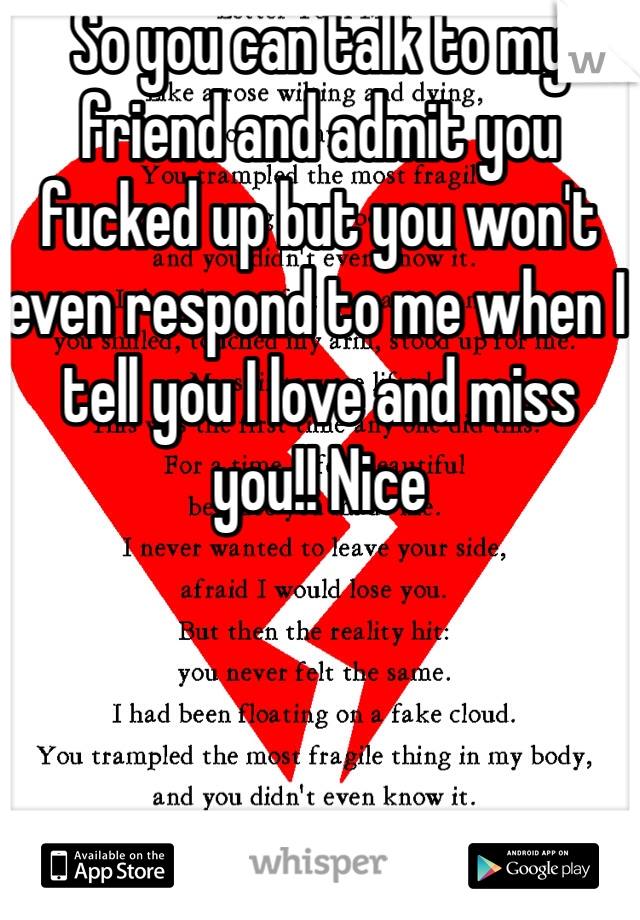 So you can talk to my friend and admit you fucked up but you won't even respond to me when I tell you I love and miss you!! Nice