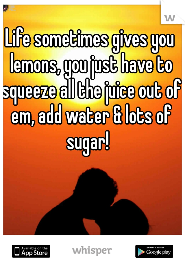 Life sometimes gives you lemons, you just have to squeeze all the juice out of em, add water & lots of sugar!  