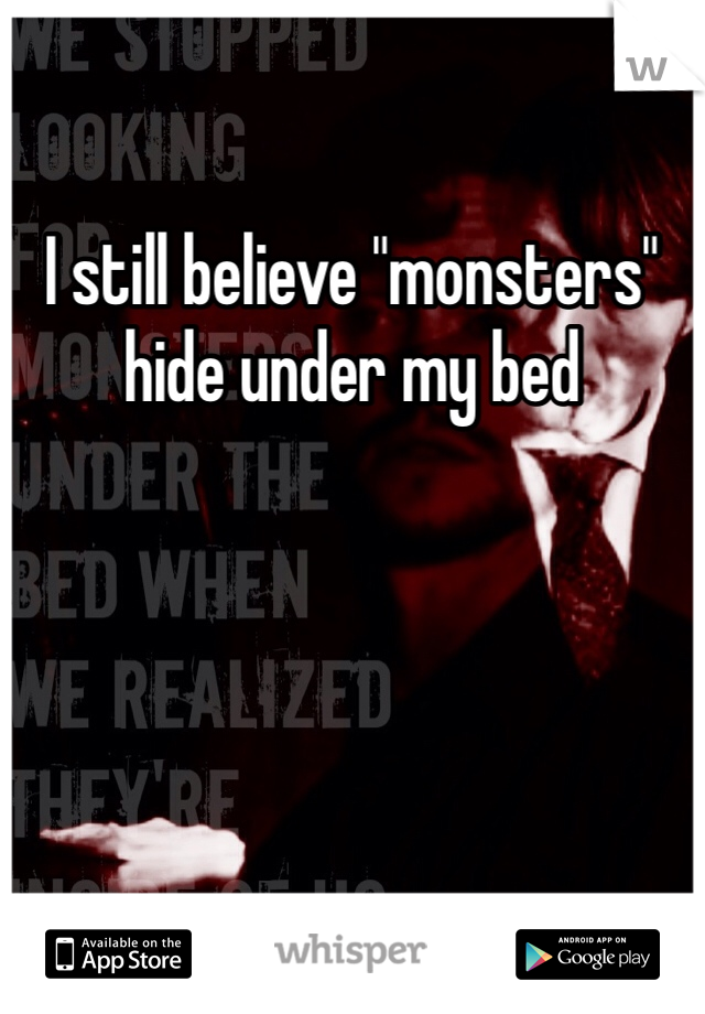I still believe "monsters" hide under my bed