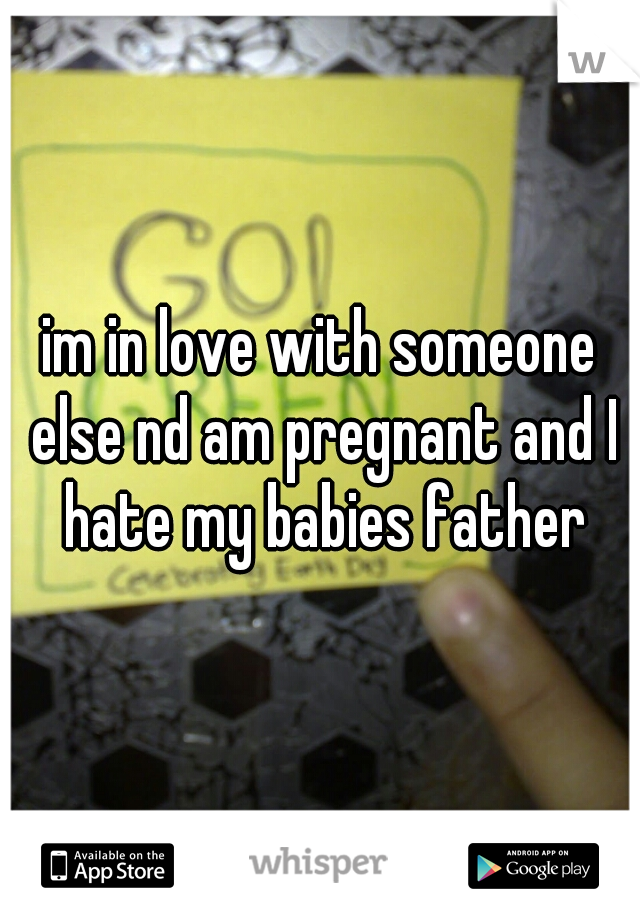 im in love with someone else nd am pregnant and I hate my babies father
