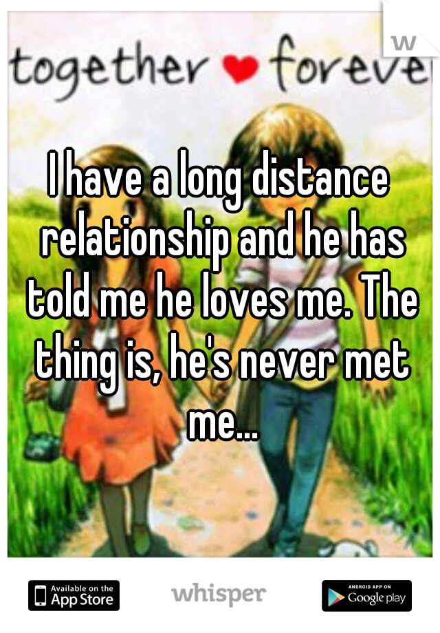 I have a long distance relationship and he has told me he loves me. The thing is, he's never met me...