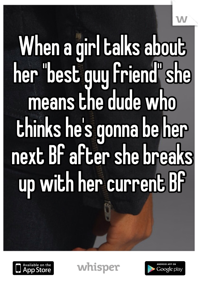 When a girl talks about her "best guy friend" she means the dude who thinks he's gonna be her next Bf after she breaks up with her current Bf