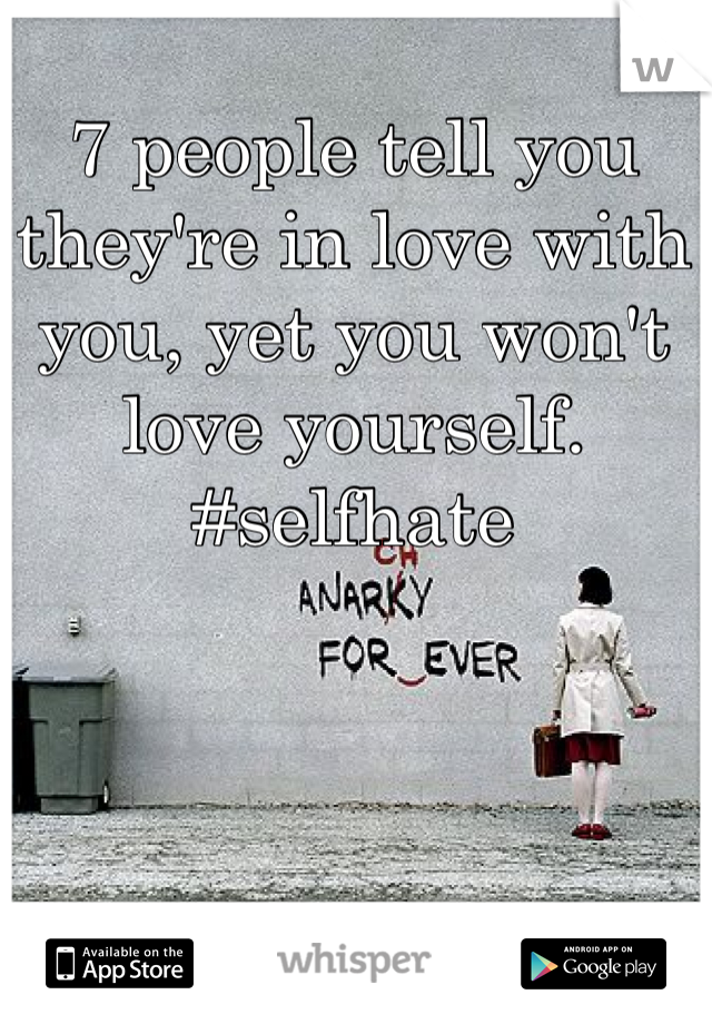 7 people tell you they're in love with you, yet you won't love yourself. 
#selfhate