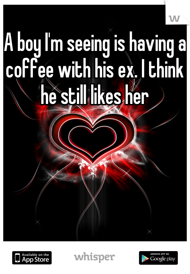 A boy I'm seeing is having a coffee with his ex. I think he still likes her