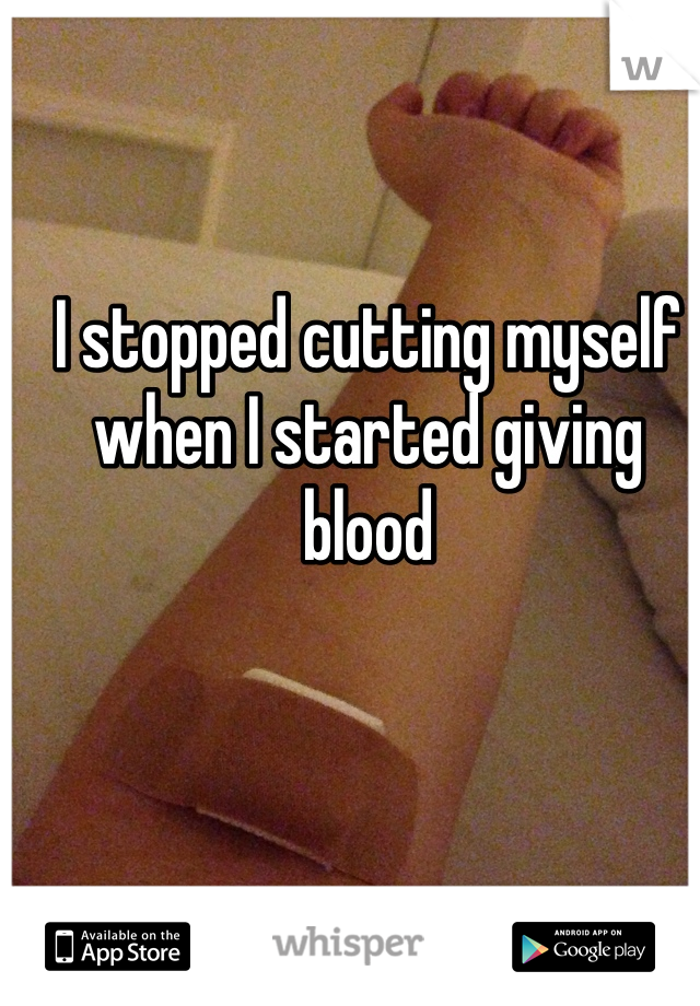 I stopped cutting myself when I started giving blood 