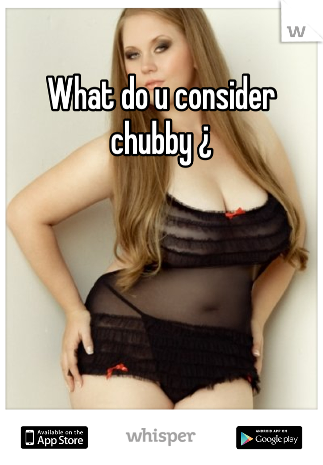 What do u consider chubby ¿
