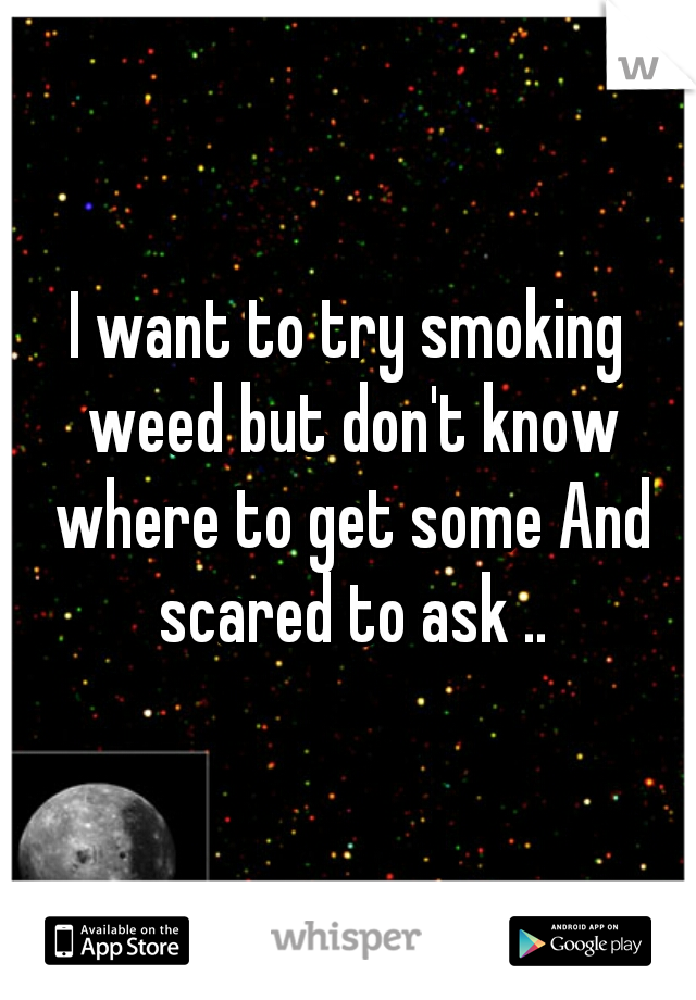 I want to try smoking weed but don't know where to get some And scared to ask ..
