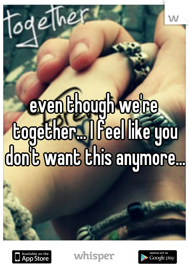 even though we're together... I feel like you don't want this anymore...