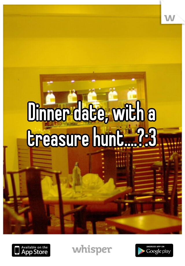 Dinner date, with a treasure hunt....?:3 