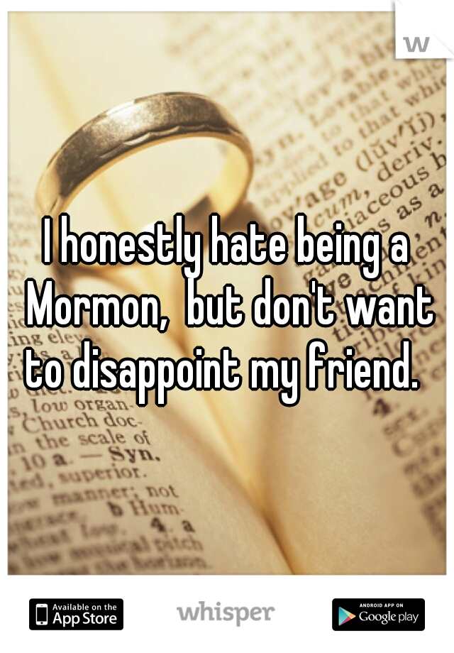 I honestly hate being a Mormon,  but don't want to disappoint my friend.  