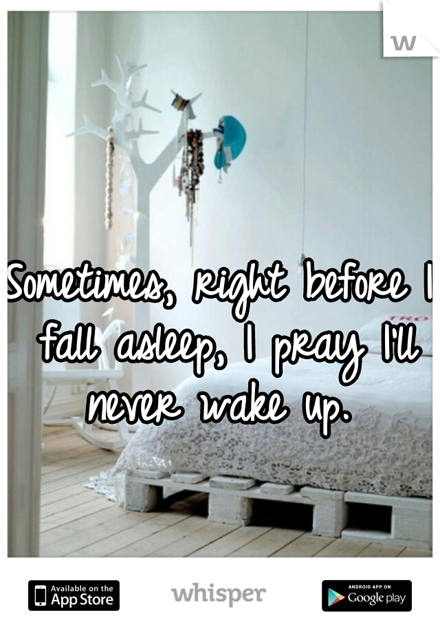 Sometimes, right before I fall asleep, I pray I'll never wake up. 