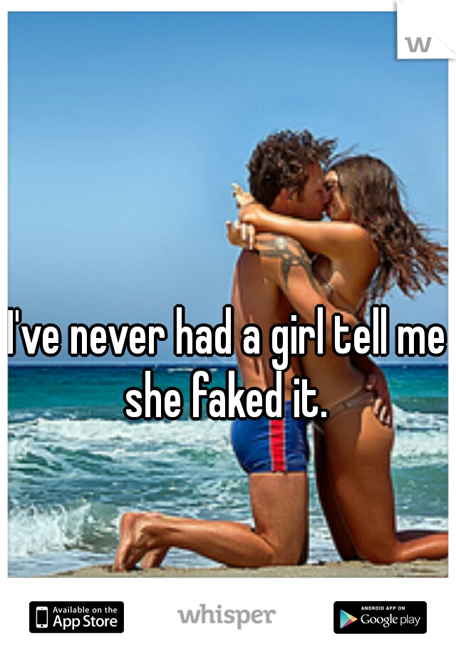 I've never had a girl tell me she faked it. 