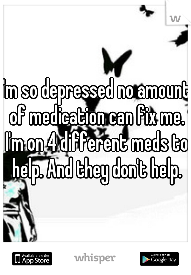 I'm so depressed no amount of medication can fix me. I'm on 4 different meds to help. And they don't help.