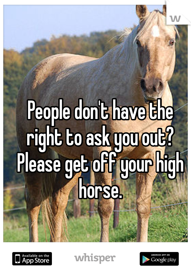 People don't have the right to ask you out? Please get off your high horse. 