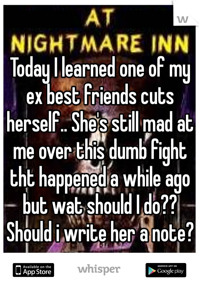 Today I learned one of my ex best friends cuts herself.. She's still mad at me over this dumb fight tht happened a while ago but wat should I do?? Should i write her a note?