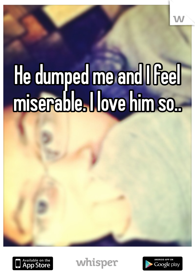 He dumped me and I feel miserable. I love him so.. 