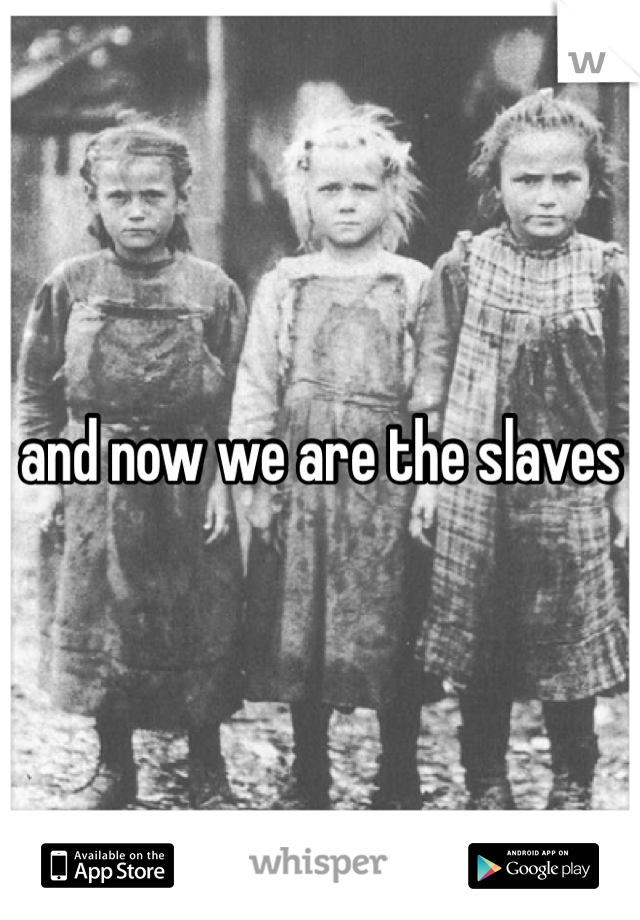 and now we are the slaves