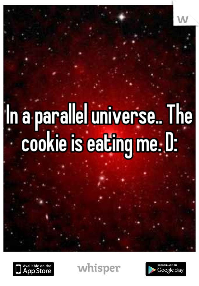 In a parallel universe.. The cookie is eating me. D: